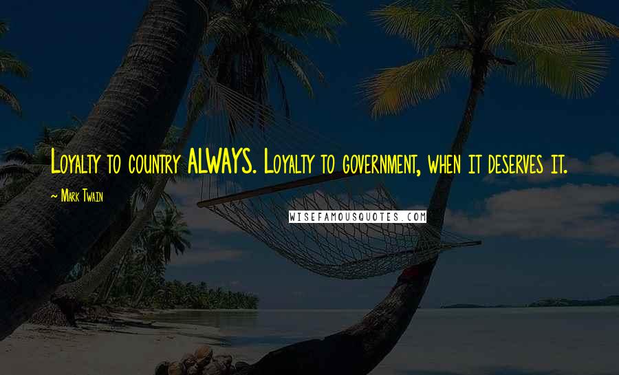 Mark Twain Quotes: Loyalty to country ALWAYS. Loyalty to government, when it deserves it.