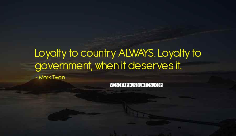 Mark Twain Quotes: Loyalty to country ALWAYS. Loyalty to government, when it deserves it.