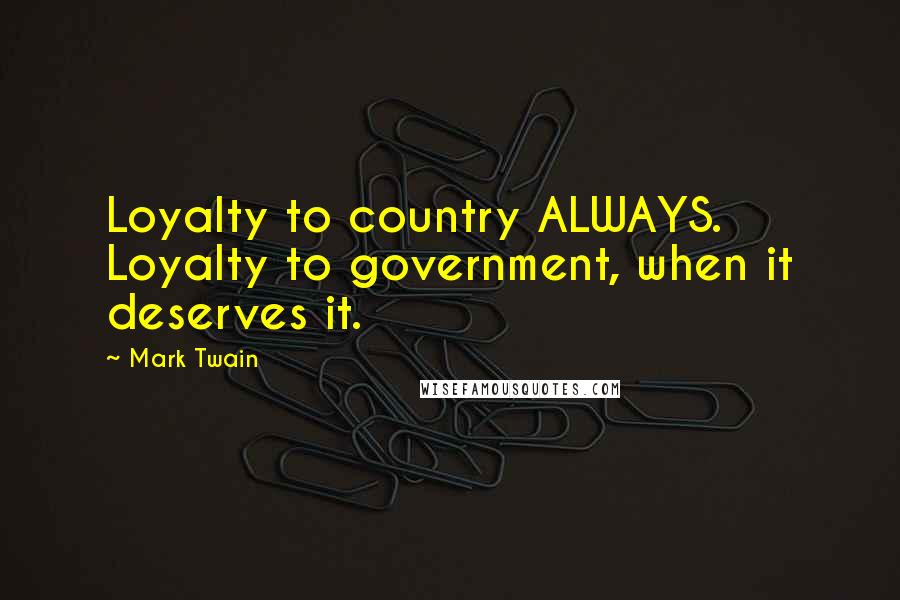 Mark Twain Quotes: Loyalty to country ALWAYS. Loyalty to government, when it deserves it.