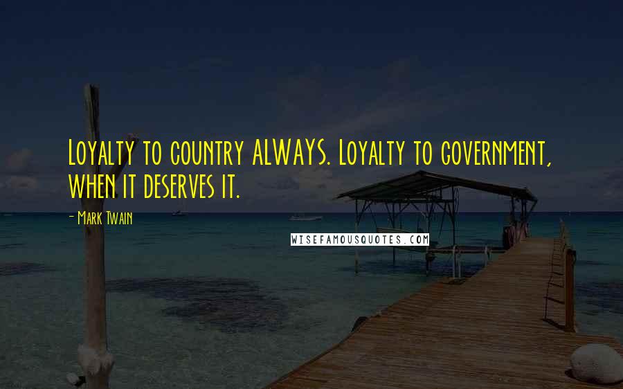 Mark Twain Quotes: Loyalty to country ALWAYS. Loyalty to government, when it deserves it.