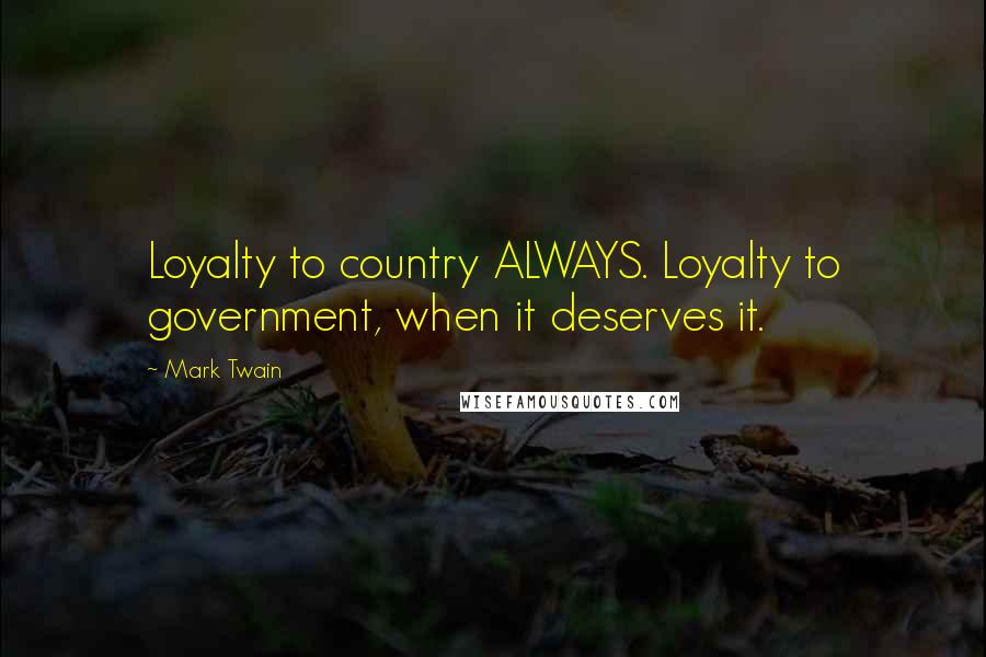 Mark Twain Quotes: Loyalty to country ALWAYS. Loyalty to government, when it deserves it.