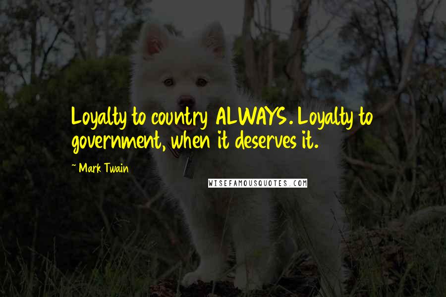 Mark Twain Quotes: Loyalty to country ALWAYS. Loyalty to government, when it deserves it.