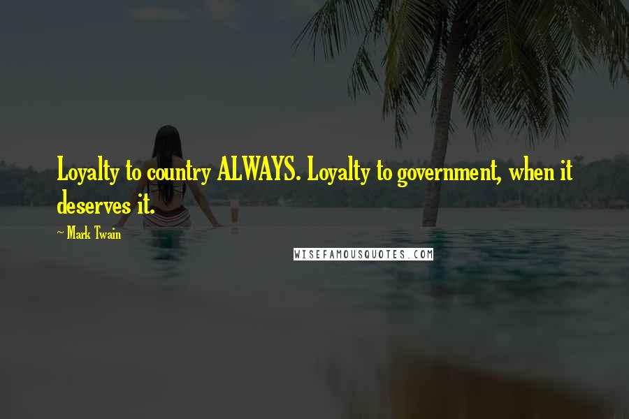 Mark Twain Quotes: Loyalty to country ALWAYS. Loyalty to government, when it deserves it.