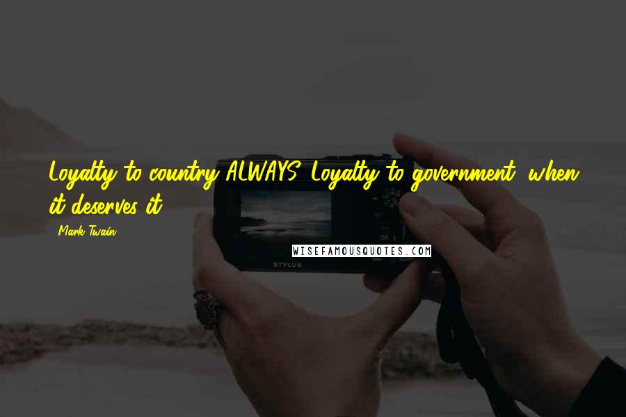 Mark Twain Quotes: Loyalty to country ALWAYS. Loyalty to government, when it deserves it.