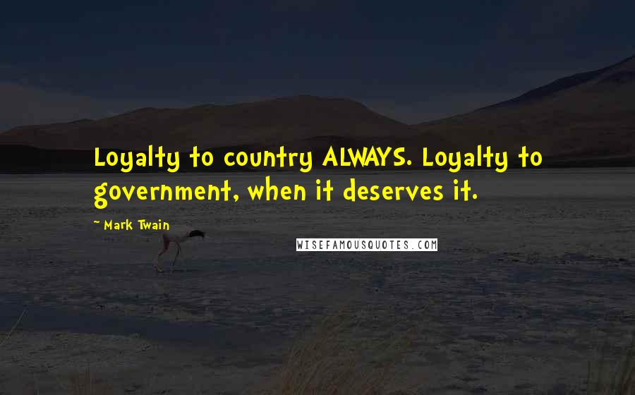 Mark Twain Quotes: Loyalty to country ALWAYS. Loyalty to government, when it deserves it.