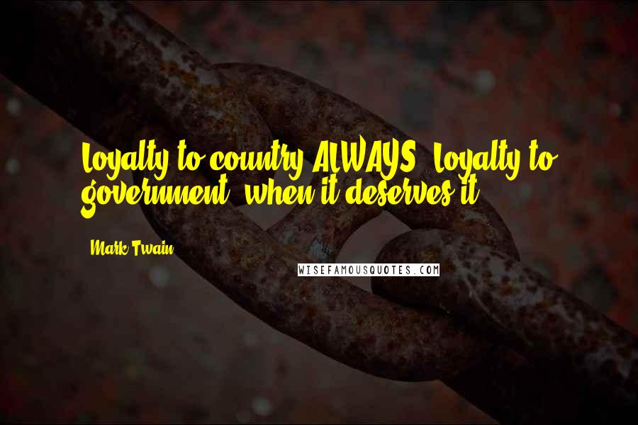 Mark Twain Quotes: Loyalty to country ALWAYS. Loyalty to government, when it deserves it.