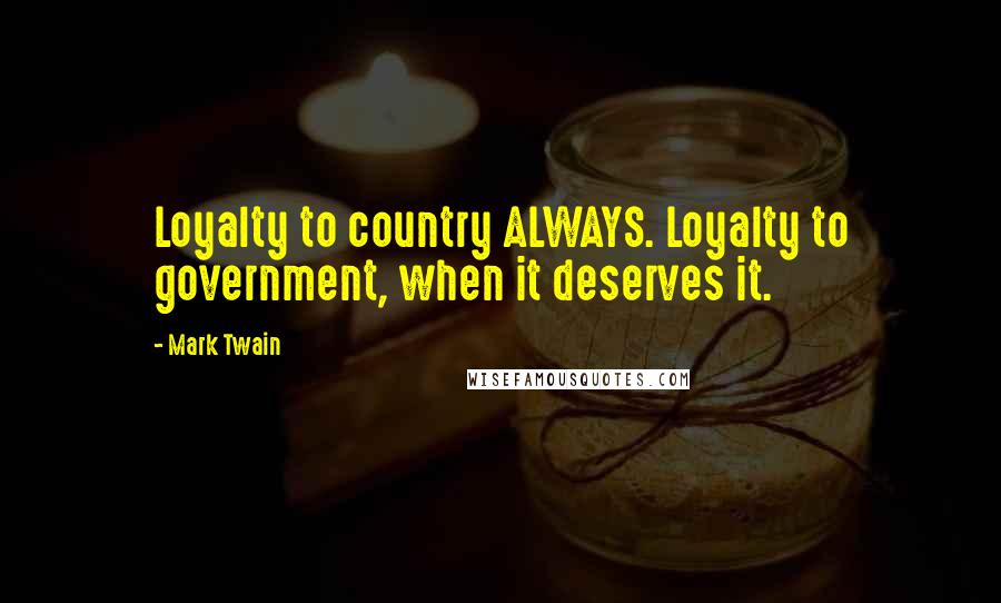 Mark Twain Quotes: Loyalty to country ALWAYS. Loyalty to government, when it deserves it.