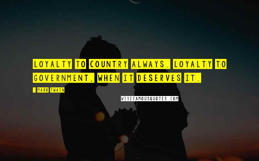 Mark Twain Quotes: Loyalty to country ALWAYS. Loyalty to government, when it deserves it.