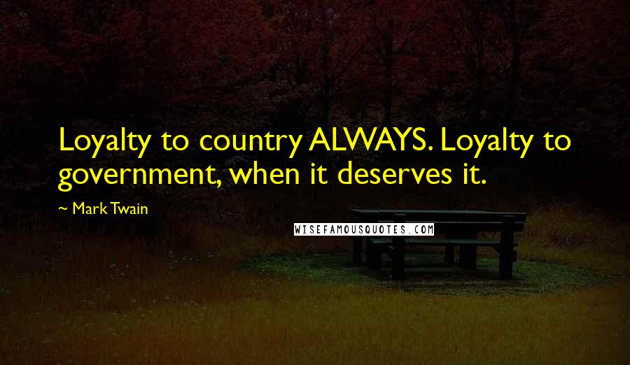 Mark Twain Quotes: Loyalty to country ALWAYS. Loyalty to government, when it deserves it.