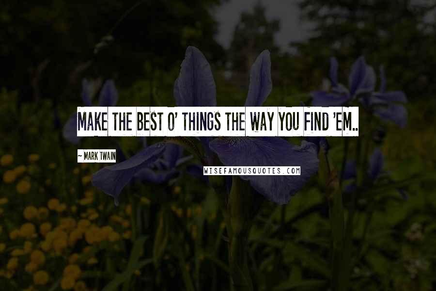 Mark Twain Quotes: Make the best o' things the way you find 'em..