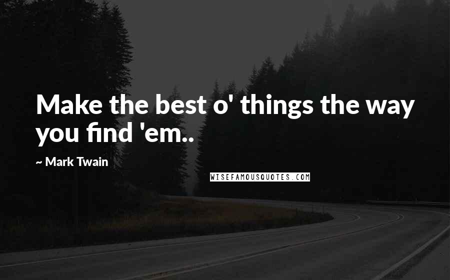 Mark Twain Quotes: Make the best o' things the way you find 'em..
