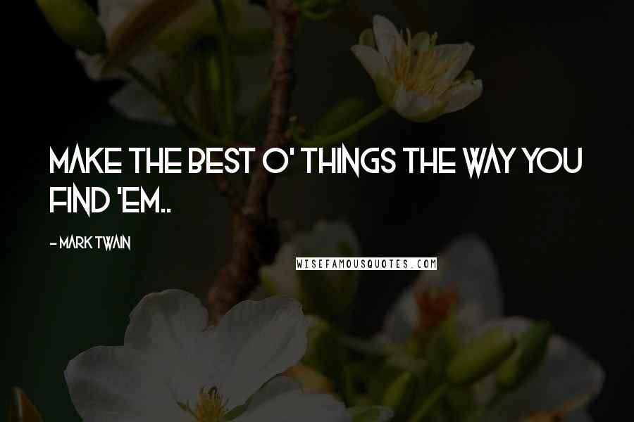 Mark Twain Quotes: Make the best o' things the way you find 'em..