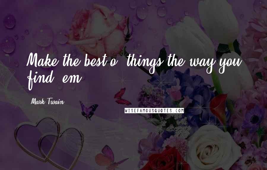 Mark Twain Quotes: Make the best o' things the way you find 'em..