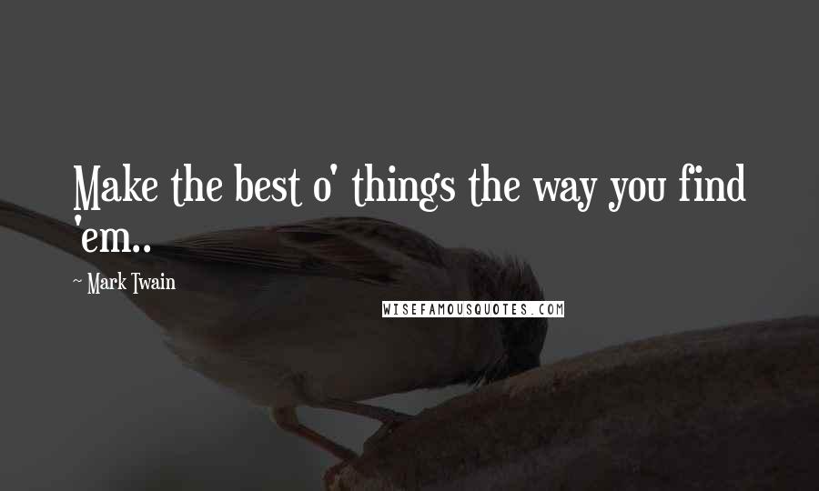 Mark Twain Quotes: Make the best o' things the way you find 'em..