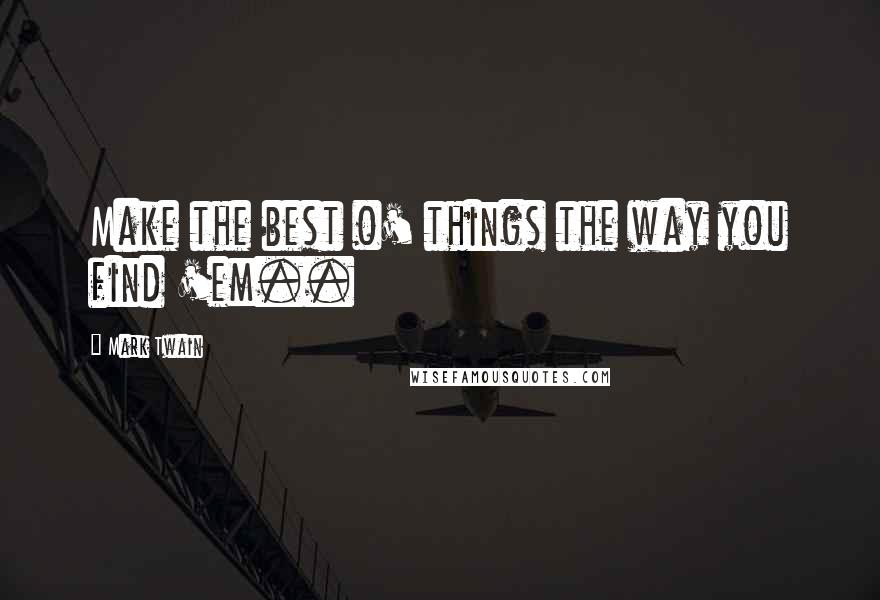 Mark Twain Quotes: Make the best o' things the way you find 'em..