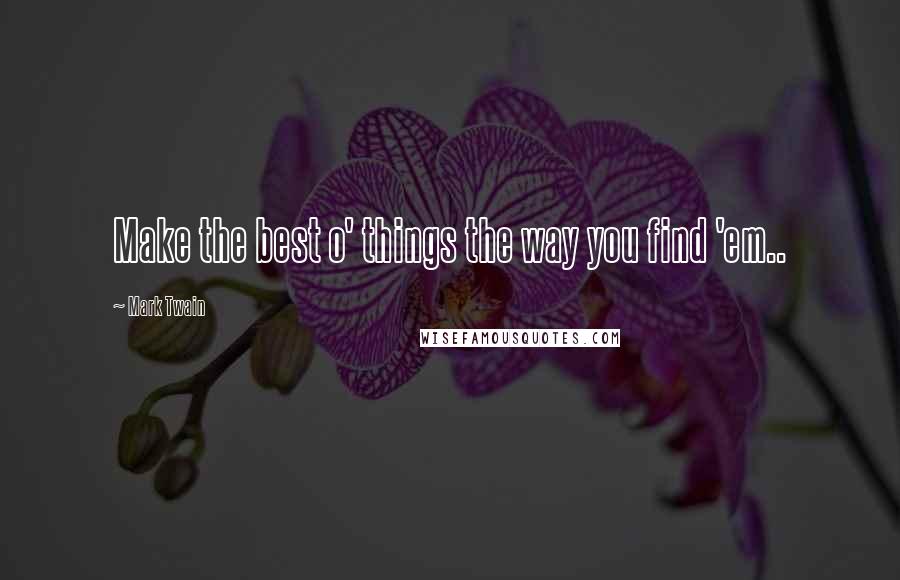 Mark Twain Quotes: Make the best o' things the way you find 'em..