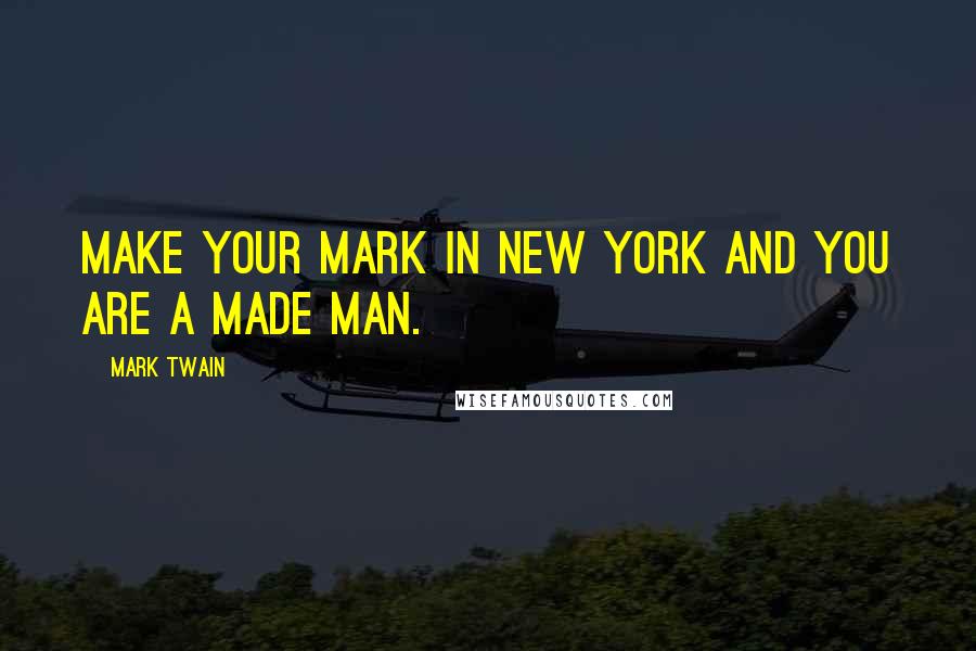 Mark Twain Quotes: Make your mark in New York and you are a made man.