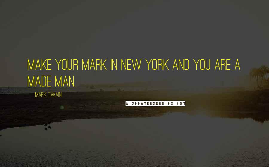 Mark Twain Quotes: Make your mark in New York and you are a made man.