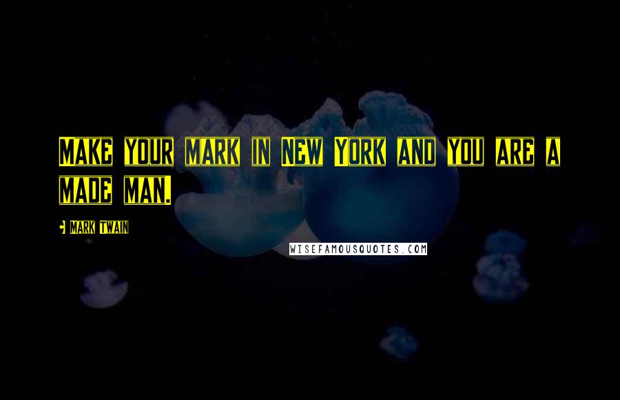 Mark Twain Quotes: Make your mark in New York and you are a made man.