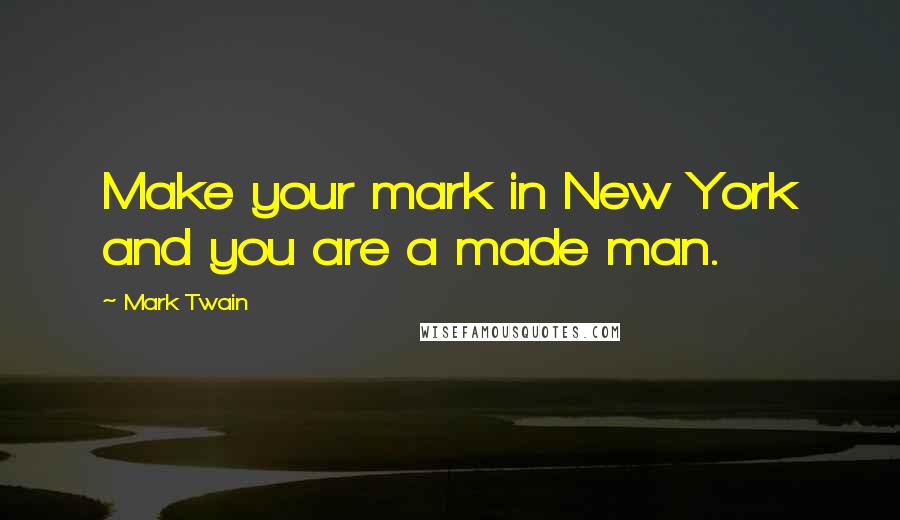 Mark Twain Quotes: Make your mark in New York and you are a made man.