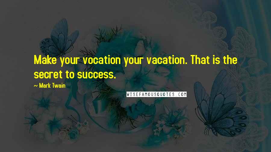 Mark Twain Quotes: Make your vocation your vacation. That is the secret to success.