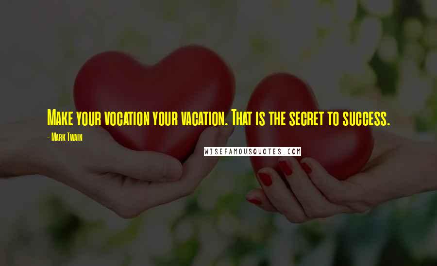 Mark Twain Quotes: Make your vocation your vacation. That is the secret to success.