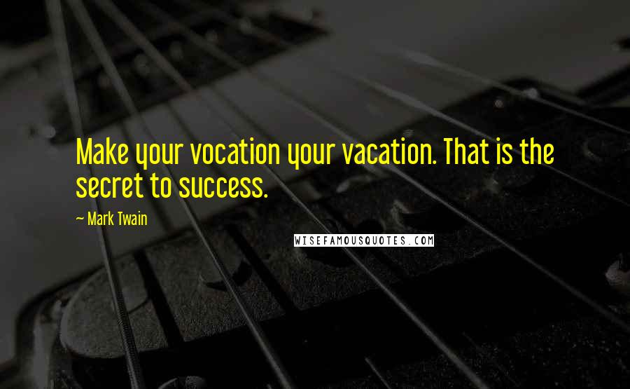 Mark Twain Quotes: Make your vocation your vacation. That is the secret to success.