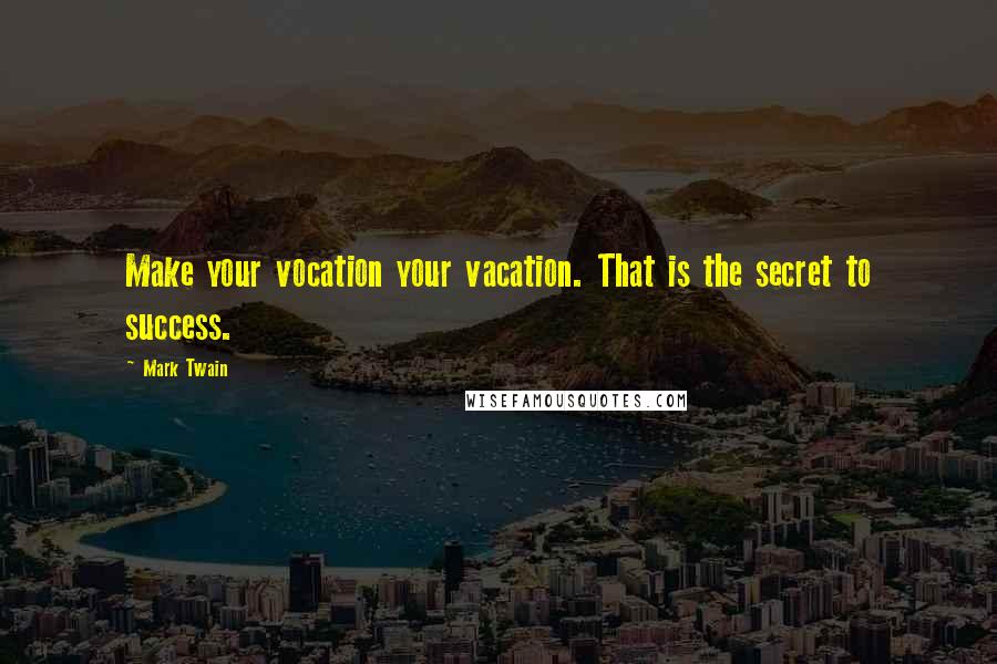 Mark Twain Quotes: Make your vocation your vacation. That is the secret to success.