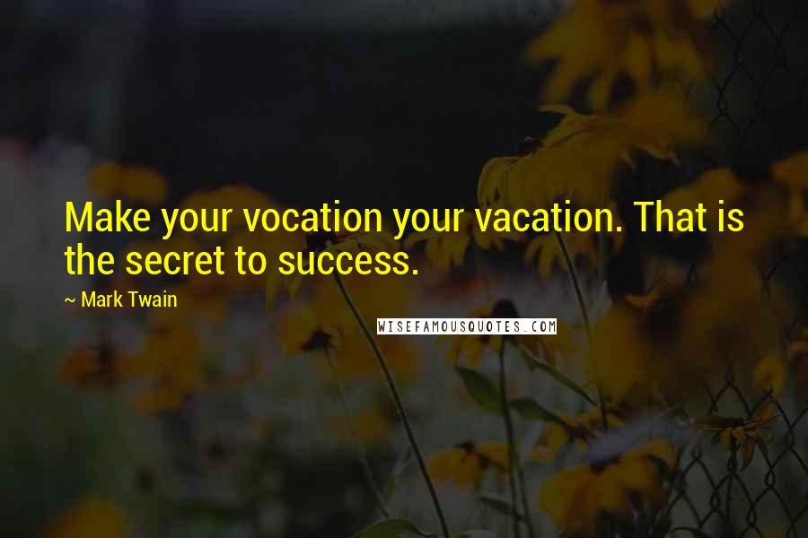 Mark Twain Quotes: Make your vocation your vacation. That is the secret to success.