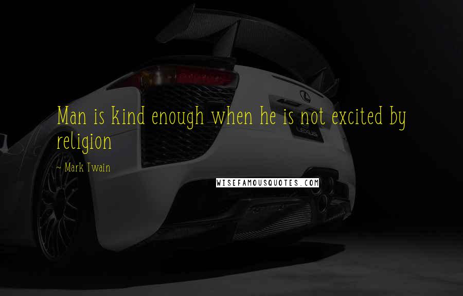 Mark Twain Quotes: Man is kind enough when he is not excited by religion