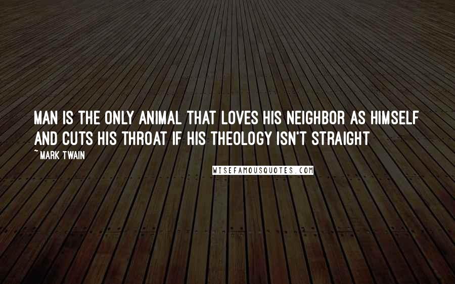 Mark Twain Quotes: Man is the only animal that loves his neighbor as himself and cuts his throat if his theology isn't straight