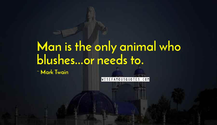 Mark Twain Quotes: Man is the only animal who blushes...or needs to.