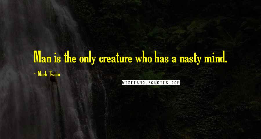 Mark Twain Quotes: Man is the only creature who has a nasty mind.
