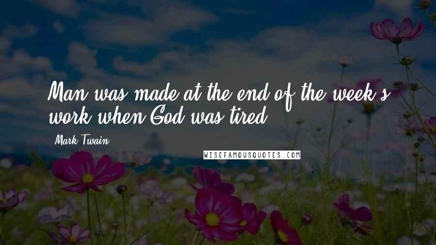 Mark Twain Quotes: Man was made at the end of the week's work when God was tired.