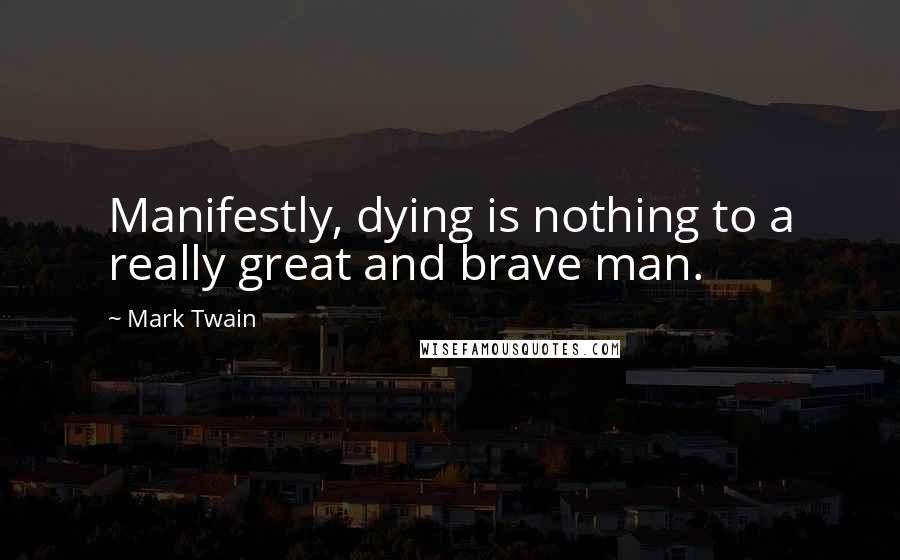 Mark Twain Quotes: Manifestly, dying is nothing to a really great and brave man.