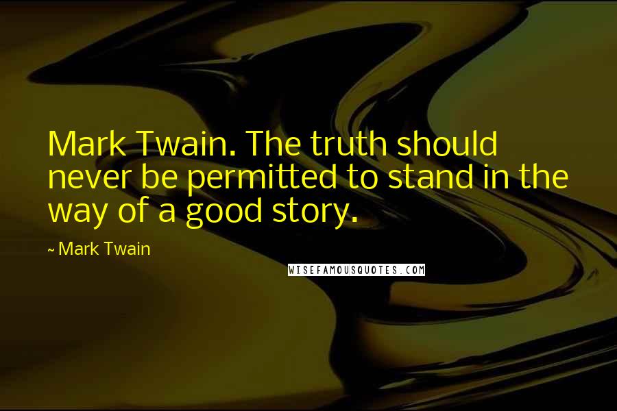 Mark Twain Quotes: Mark Twain. The truth should never be permitted to stand in the way of a good story.