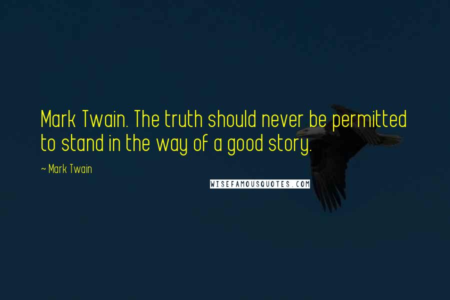 Mark Twain Quotes: Mark Twain. The truth should never be permitted to stand in the way of a good story.