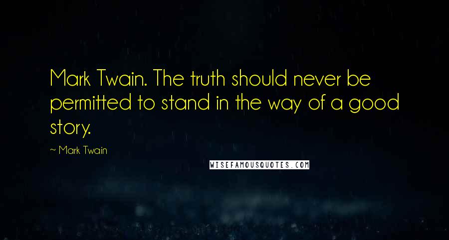 Mark Twain Quotes: Mark Twain. The truth should never be permitted to stand in the way of a good story.