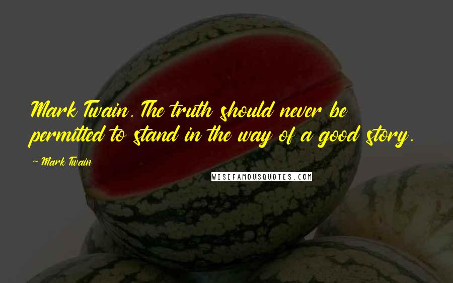 Mark Twain Quotes: Mark Twain. The truth should never be permitted to stand in the way of a good story.