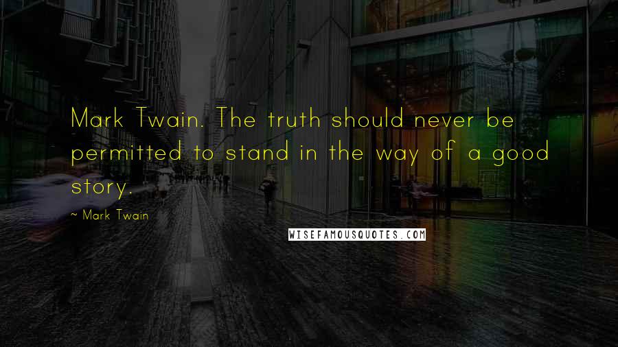 Mark Twain Quotes: Mark Twain. The truth should never be permitted to stand in the way of a good story.