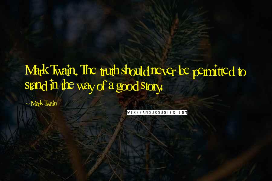 Mark Twain Quotes: Mark Twain. The truth should never be permitted to stand in the way of a good story.