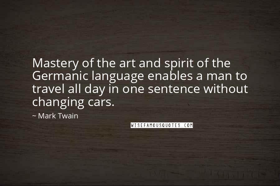 Mark Twain Quotes: Mastery of the art and spirit of the Germanic language enables a man to travel all day in one sentence without changing cars.