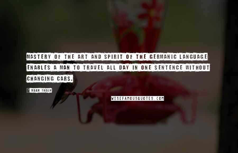 Mark Twain Quotes: Mastery of the art and spirit of the Germanic language enables a man to travel all day in one sentence without changing cars.