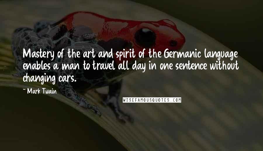 Mark Twain Quotes: Mastery of the art and spirit of the Germanic language enables a man to travel all day in one sentence without changing cars.