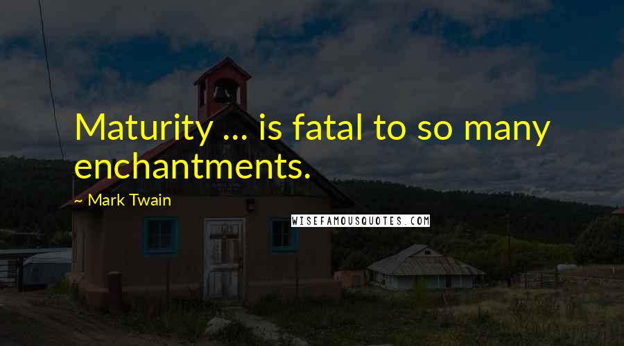 Mark Twain Quotes: Maturity ... is fatal to so many enchantments.