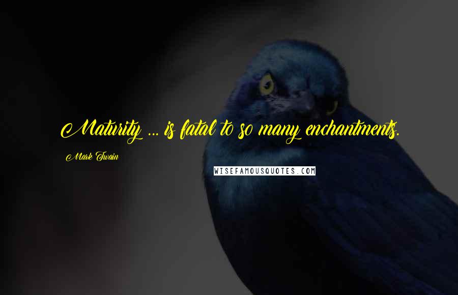 Mark Twain Quotes: Maturity ... is fatal to so many enchantments.