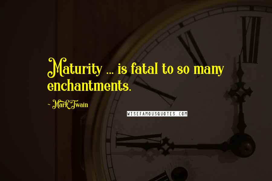 Mark Twain Quotes: Maturity ... is fatal to so many enchantments.