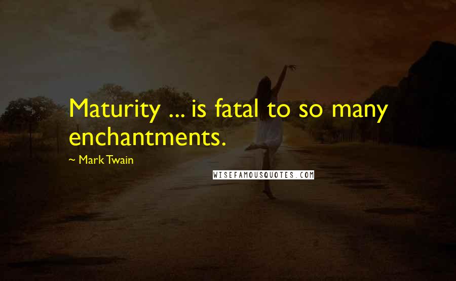 Mark Twain Quotes: Maturity ... is fatal to so many enchantments.