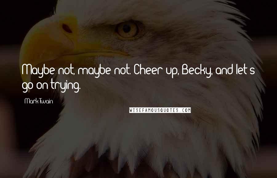 Mark Twain Quotes: Maybe not, maybe not. Cheer up, Becky, and let's go on trying.
