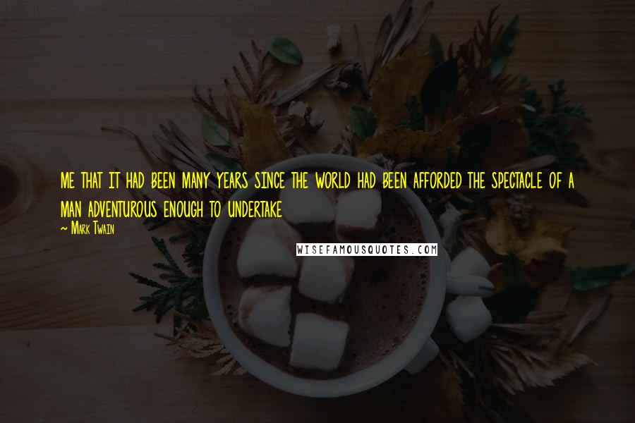 Mark Twain Quotes: me that it had been many years since the world had been afforded the spectacle of a man adventurous enough to undertake